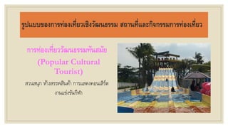 รูปแบบของการท่องเที่ยวเชิงวัฒนธรรม สถานที่และกิจกรรมการท่องเที่ยว
การท่องเที่ยววัฒนธรรมทันสมัย
(Popular Cultural
Tourist)
สวนสนุก ห้างสรรพสินค้า การแสดงคอนเสิร์ต
งานแข่งขันกีฬา
 