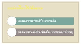 การท่องเที่ยวเชิงวัฒนธรรม
วัฒนธรรมสามารถสร้างรายได้ให้กับการท่องเที่ยว
การท่องเที่ยวถูกนามาใช้เป็นเครื่องมือในการสืบทอดวัฒนธรรมให้คงอยู่
 