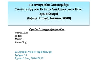 «Ο αναγκαίος λαϊκισμός»
Συνέντευξη του Ενέστο Λακλάου στον Νίκο
Χρυσολωρά
(Εφημ. Εποχή, Ιούνιος 2008)
«Ο αναγκαίος λαϊκισμός»
Συνέντευξη του Ενέστο Λακλάου στον Νίκο
Χρυσολωρά
(Εφημ. Εποχή, Ιούνιος 2008)
Ομάδα Β΄ Συγγραφική ομάδα :
Μανταλένα
Σοφία
Μαρία
Αποστόλης
3o Λύκειο Αγίας Παρασκευής
Τμήμα: Γ΄4
Σχολικό έτος 2014-2015
 