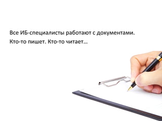 Все	
  ИБ-­‐специалисты	
  работают	
  с	
  документами.	
  
Кто-­‐то	
  пишет.	
  Кто-­‐то	
  читает…	
  
 