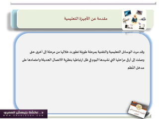 ‫ى‬‫أخر‬ ‫إلى‬‫مرحلة‬‫من‬ ‫خاللها‬‫ت‬‫ر‬‫تطو‬‫طويلة‬ ‫بمرحلة‬‫والتقنية‬‫التعليمية‬‫الوسائل‬‫مرت‬‫وقد‬‫حتى‬
‫الحديث‬ ‫االتصال‬‫بنظرية‬ ‫تباطها‬‫ر‬‫ا‬‫ظل‬ ‫في‬‫اليوم‬‫نشهدها‬‫التي‬ ‫مراحلها‬ ‫أرقى‬ ‫إلى‬‫وصلت‬‫على‬‫واعتمادها‬ ‫ة‬
‫ظم‬
ُ
‫الن‬‫ـدخل‬‫م‬
‫التعليمية‬‫األجهزة‬ ‫عن‬ ‫مقدمة‬
 