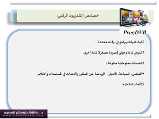 6)‫بث‬‫اوقات‬ ‫في‬‫وبرامج‬‫قنوات‬‫محددة‬.
7)‫عرض‬‫وجزئي‬ ‫ملادة‬(‫مصغرة‬ ‫ة‬‫ر‬‫صو‬)‫ملادة‬‫ى‬‫أخر‬.
8)‫خدمات‬‫متنوعة‬‫معلوماتية‬:
•‫الطقس‬،‫السياحة‬،‫االخبار‬،‫الرياضة‬‫عن‬‫املسلسالت‬ ‫في‬ ‫واالحداث‬ ‫املمثلين‬‫واألفالم‬.
9)‫تفاعلية‬‫ألعاب‬.
‫خصائص‬‫ن‬‫التلفزيو‬‫الرقمي‬:
 