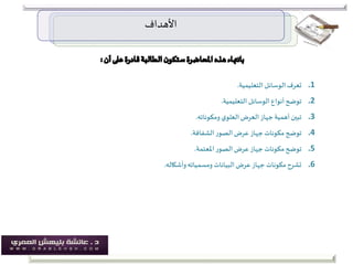 ‫األهداف‬
.1‫تعرف‬‫الوسانل‬‫التعليمية‬.
.2‫التعليمية‬ ‫الوسائل‬ ‫أنواع‬ ‫توضح‬.
.3‫ومكوناته‬ ‫ي‬‫العلو‬‫العرض‬ ‫جهاز‬‫أهمية‬ ‫تبين‬.
.4‫الشفافة‬‫الصور‬‫عرض‬ ‫جهاز‬ ‫مكونات‬ ‫توضح‬.
.5‫املعتمة‬‫الصور‬‫عرض‬ ‫جهاز‬ ‫مكونات‬ ‫توضح‬.
.6‫وأشكاله‬‫ومسمياته‬ ‫البيانات‬‫عرض‬ ‫جهاز‬ ‫مكونات‬‫تشرح‬.
 