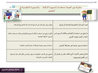 ‫نة‬‫ر‬‫مقا‬‫الذكية‬ ‫ة‬‫ر‬‫السبو‬‫استخدام‬‫أهمية‬ ‫بين‬‫ة‬‫ر‬‫والسبو‬‫التقليدي‬‫في‬ ‫ة‬
‫التعليم‬
‫وقت‬‫كل‬ ‫وفي‬ ‫ى‬‫االخر‬ ‫تلو‬ ‫واحده‬ ‫السبورة‬ ‫على‬‫الوسائل‬ ‫عرض‬‫يمكن‬ ‫تثبيت‬‫الى‬‫والحاجة‬‫التعليمية‬‫الوسائل‬‫تعدد‬‫ها‬
‫باست‬ ‫وذلك‬ ‫والطباشير‬ ‫السبورة‬‫اقالم‬ ‫استخدام‬ ‫عن‬‫ينتج‬ ‫ما‬‫تالفي‬‫اقالم‬ ‫خدام‬
‫السبور‬’‫الخاصة‬ ‫الذكية‬
‫السبو‬‫وأقالم‬‫الطباشير‬‫استخدام‬ ‫عن‬‫ينتج‬ ‫ما‬‫من‬‫رة‬
‫األيدي‬‫وتلوث‬‫الغبار‬ ‫ر‬‫انتشا‬
‫العلمية‬ ‫ب‬‫ر‬‫التجا‬‫حتى‬ ‫او‬ ‫متحركة‬‫علمية‬‫صور‬ ‫استخدام‬ ‫للعرض‬ ‫متحركة‬‫غير‬‫علمية‬ ‫صور‬‫استخدام‬
‫امل‬ ‫مثل‬‫آلخر‬ ‫مكان‬ ‫من‬‫نقلها‬ ‫يوفر‬ ‫مما‬ ‫املطلوبة‬ ‫االدوات‬ ‫على‬ ‫ي‬‫تحتو‬‫سطرة‬,
‫املنقلة‬,‫ائط‬‫ر‬‫الخ‬ ‫و‬ ‫الفرجار‬
‫ف‬ ‫من‬ ‫نقل‬‫تتطلب‬‫التي‬ ‫االدوات‬ ‫بعض‬ ‫تحتاج‬‫الى‬ ‫صل‬
‫وغيرها‬‫ائط‬‫ر‬‫كالخ‬ ‫اخر‬
 