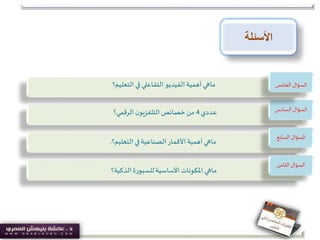 ‫األسئلة‬
‫الذكية؟‬‫ة‬‫ر‬‫للسبو‬‫األساسية‬ ‫املكونات‬‫ماهي‬
‫التعليم؟‬ ‫في‬‫الصناعية‬‫األقمار‬ ‫أهمية‬‫ماهي‬.
‫عددي‬4‫الرقمي؟‬‫ن‬‫التلفزيو‬‫خصائص‬‫من‬ ‫السادس‬ ‫السؤال‬
‫الثامن‬ ‫السؤال‬
‫السابع‬ ‫السؤال‬
‫التعليم؟‬ ‫في‬‫التفاعلي‬ ‫الفيديو‬‫أهمية‬‫ماهي‬ ‫الخامس‬ ‫السؤال‬
 
