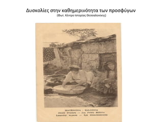 Δυσκολίες στην καθημερινότητα των προσφύγων
(Φωτ. Κέντρο Ιστορίας Θεσσαλονίκης)
 