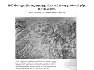 1917.Φωτογραφία της περιοχής γύρω από τον αρχαιολογικό χώρο
της «τούμπας».
(Φωτ. Περιοδικό: ΘΕΣΣΑΛΟΝΙΚΕΩΝ ΠΟΛΙΣ 8 σελ.13)
 