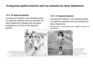 Τα δημοτικά σχολεία απέναντι από την εκκλησία του Αγίου Θεράποντα.
1959. 19ο
Δημοτικό Σχολείο
Γυμναστικές επιδείξεις στον προαύλιο χώρο
του σχολείου απέναντι από την εκκλησία του
Αγίου Θεράποντα. Σήμερα στον ίδιο χώρο
στεγάζονται το 72ο
και το 19ο
Δημοτικά
Σχολεία
1959. 17ο
Δημοτικό Σχολείο
Γυμναστικές επιδείξεις στον προαύλιο χώρο
του σχολείου απέναντι από την εκκλησία του
Αγίου Θεράποντα.
(Αναδημοσίευση φωτογραφιών από το βιβλίο Η Τούμπα των
Προσφύγων)
 