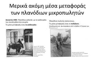 Μερικά ακόμη μέσα μεταφοράς
των πλανόδιων μικροπωλητών
Δεκαετία 1940. Πλανόδιος γαλατάς με το γαϊδουράκι
του πουλά γάλα στον κουρέα.
Το μέσο μεταφοράς είναι το γαϊδουράκι
Πλανόδιος πωλητής παπουτσιών.
Το μέσο μεταφοράς είναι το ποδήλατο.
(Αναδημοσίευση φωτογραφιών από το βιβλίο Η Τούμπα των
Προσφύγων)
 