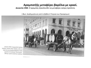 Αραμπατζής μεταφέρει βαρέλια με κρασί.
Δεκαετία 1960. Ο αραμπάς εξακολουθεί να μεταφέρει ακόμη προϊόντα.
( Φωτ. Αναδημοσίευση από το βιβλίο Η Τούμπα των Προσφύγων)
 