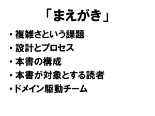 「まえがき」
• 複雑さという課題
• 設計とプロセス
• 本書の構成
• 本書が対象とする読者
• ドメイン駆動チーム
 
