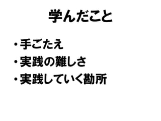 学んだこと
•手ごたえ
•実践の難しさ
•実践していく勘所
 