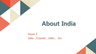 Team 2
Jake , Crystal , Julie , Jin
About India
 