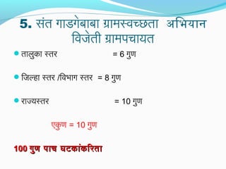 5. संत गाडगेबाबा ग्रामस्वच्छता अभिभियान
िवजेती ग्रामपचायत
तालुका स्तर = 6 गुण
िजल्हा स्तर /िवभाग स्तर = 8 गुण
राज्यस्तर = 10 गुण
एकु ण = 10 गुण
100100 गुण पाच घटकांकिरतागुण पाच घटकांकिरता
 