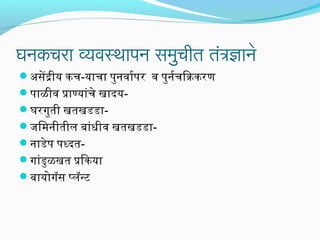घनकचरा व्यवस्थापन समुचीत तंत्रिजाने
अभसेदीय कच-याचा पुनवार्यपर व पुनर्यचिककरण
पाळीव पाणयांचे खादय-
घरगुती खतखडडा-
जिमनीतील बांधीव खतखडडा-
नाडेप पधदत-
गांडुळखत पिकया
बायोगॅस पलॅनट
 