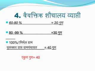 4. वैयिक्तक शौचालय व्याप्ती
60-80 % = 20 गुण
80 -99 % =3080 -99 % =30 गुणगुण
100%/ ‍िनमर्याल ग्राम
पुरस्कार प्राप्त ग्रामपंचायत = 40 गुण
एकु ण गुण= 40
 