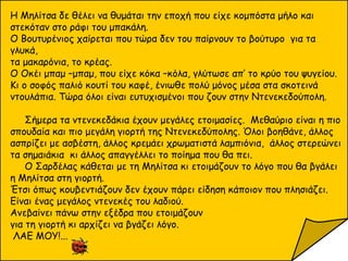 Η Μηλίτσα δε θέλει να θυμάται την εποχή που είχε κομπόστα μήλο και
στεκόταν στο ράφι του μπακάλη.
Ο Βουτυρένιος χαίρεται που τώρα δεν του παίρνουν το βούτυρο για τα
γλυκά,
τα μακαρόνια, το κρέας.
Ο Οκέι μπαμ –μπαμ, που είχε κόκα –κόλα, γλύτωσε απ’ το κρύο του ψυγείου.
Κι ο σοφός παλιό κουτί του καφέ, ένιωθε πολύ μόνος μέσα στα σκοτεινά
ντουλάπια. Τώρα όλοι είναι ευτυχισμένοι που ζουν στην Ντενεκεδούπολη.
Σήμερα τα ντενεκεδάκια έχουν μεγάλες ετοιμασίες. Μεθαύριο είναι η πιο
σπουδαία και πιο μεγάλη γιορτή της Ντενεκεδύπολης. Όλοι βοηθάνε, άλλος
ασπρίζει με ασβέστη, άλλος κρεμάει χρωματιστά λαμπιόνια, άλλος στερεώνει
τα σημαιάκια κι άλλος απαγγέλλει το ποίημα που θα πει.
Ο Σαρδέλας κάθεται με τη Μηλίτσα κι ετοιμάζουν το λόγο που θα βγάλει
η Μηλίτσα στη γιορτή.
Έτσι όπως κουβεντιάζουν δεν έχουν πάρει είδηση κάποιον που πλησιάζει.
Είναι ένας μεγάλος ντενεκές του λαδιού.
Ανεβαίνει πάνω στην εξέδρα που ετοιμάζουν
για τη γιορτή κι αρχίζει να βγάζει λόγο.
ΛΑΕ ΜΟΥ!...
 