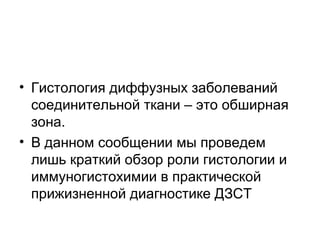 • Гистология диффузных заболеваний
соединительной ткани – это обширная
зона.
• В данном сообщении мы проведем
лишь краткий обзор роли гистологии и
иммуногистохимии в практической
прижизненной диагностике ДЗСТ
 