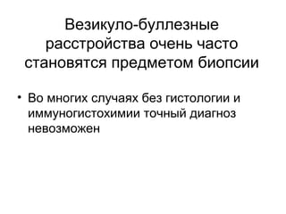 Везикуло-буллезные
расстройства очень часто
становятся предметом биопсии
• Во многих случаях без гистологии и
иммуногистохимии точный диагноз
невозможен
 