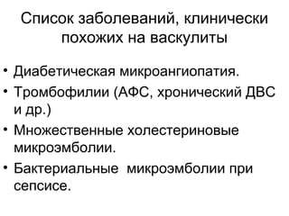 Список заболеваний, клинически
похожих на васкулиты
• Диабетическая микроангиопатия.
• Тромбофилии (АФС, хронический ДВС
и др.)
• Множественные холестериновые
микроэмболии.
• Бактериальные микроэмболии при
сепсисе.
 