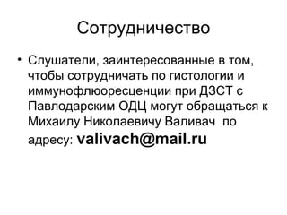 Сотрудничество
• Слушатели, заинтересованные в том,
чтобы сотрудничать по гистологии и
иммунофлюоресценции при ДЗСТ с
Павлодарским ОДЦ могут обращаться к
Михаилу Николаевичу Валивач по
адресу: valivach@mail.ru
 