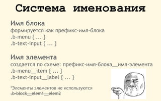 Система именования
Имя блока
формируется как префикс-имя-блока
.b-menu { ... }
.b-text-input { ... }
Имя элемента
создается по схеме: префикс-имя-блока__имя-элемента
.b-menu__item { ... }
.b-text-input__label { ... }
*Элементы элементов не используются
.b-block__elem1__elem2
 