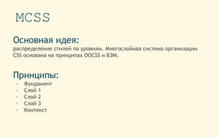MCSS
Основная идея:
распределение стилей по уровням. Многослойная система организации
CSS основана на принципах OOCSS и БЭМ.
Принципы:
- Фундамент
- Слой 1
- Слой 2
- Слой 3
- Контекст
 