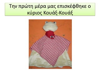 Την πρώτη μέρα μας επισκέφθηκε ο
κύριος Κουάξ-Κουάξ
 