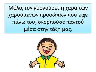 Μόλις τον γυρνούσες η χαρά των
χαρούμενων προσώπων που είχε
πάνω του, σκορπούσε παντού
μέσα στην τάξη μας.
 