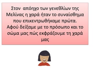 Στον απόηχο των γενεθλίων της
Μελίνας η χαρά ήταν το συναίσθημα
που επικεντρωθήκαμε πρώτα.
Αφού δείξαμε με το πρόσωπο και το
σώμα μας πώς εκφράζουμε τη χαρά
μας
 