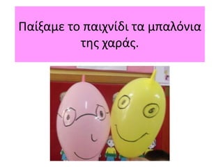 Παίξαμε το παιχνίδι τα μπαλόνια
της χαράς.
 