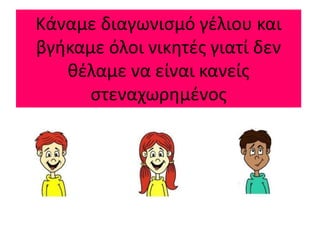 Κάναμε διαγωνισμό γέλιου και
βγήκαμε όλοι νικητές γιατί δεν
θέλαμε να είναι κανείς
στεναχωρημένος
 