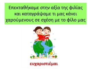 Επεκταθήκαμε στην αξία της φιλίας
και καταγράψαμε τι μας κάνει
χαρούμενους σε σχέση με το φίλο μας
 