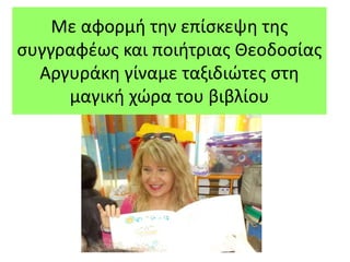 Με αφορμή την επίσκεψη της
συγγραφέως και ποιήτριας Θεοδοσίας
Αργυράκη γίναμε ταξιδιώτες στη
μαγική χώρα του βιβλίου
 