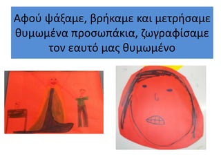 Αφού ψάξαμε, βρήκαμε και μετρήσαμε
θυμωμένα προσωπάκια, ζωγραφίσαμε
τον εαυτό μας θυμωμένο
 