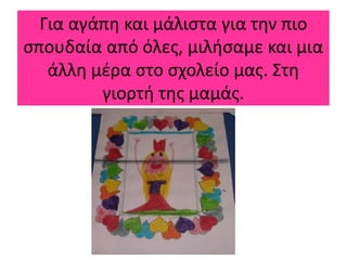 Για αγάπη και μάλιστα για την πιο
σπουδαία από όλες, μιλήσαμε και μια
άλλη μέρα στο σχολείο μας. Στη
γιορτή της μαμάς.
 