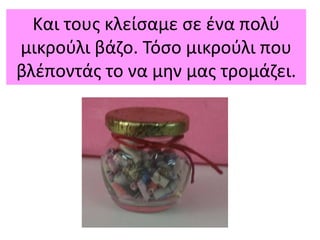 Και τους κλείσαμε σε ένα πολύ
μικρούλι βάζο. Τόσο μικρούλι που
βλέποντάς το να μην μας τρομάζει.
 