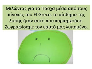 Μιλώντας για το Πάσχα μέσα από τους
πίνακες του El Greco, το αίσθημα της
λύπης ήταν αυτό που κυριαρχούσε.
Ζωγραφίσαμε τον εαυτό μας λυπημένο.
 