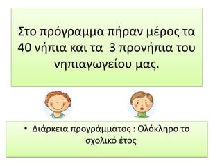 Στο πρόγραμμα πήραν μέρος τα
40 νήπια και τα 3 προνήπια του
νηπιαγωγείου μας.
• Διάρκεια προγράμματος : Ολόκληρο το
σχολικό έτος
 