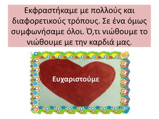 Εκφραστήκαμε με πολλούς και
διαφορετικούς τρόπους. Σε ένα όμως
συμφωνήσαμε όλοι. Ό,τι νιώθουμε το
νιώθουμε με την καρδιά μας.
Ευχαριστούμε
 