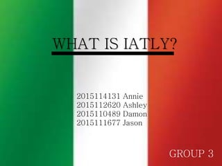 What is Italy?
GROUP 3
WHAT IS IATLY?
GROUP 3
2015114131 Annie
2015112620 Ashley
2015110489 Damon
2015111677 Jason
 