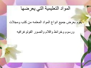 ‫يعرضها‬ ‫التي‬ ‫التعليمية‬ ‫المواد‬
‫ومجالت‬ ‫كتب‬ ‫من‬ ‫المعتمه‬ ‫المواد‬ ‫انواع‬ ‫جميع‬ ‫بعرض‬ ‫يقوم‬
‫الفوتوغرافيه‬ ‫والصور‬ ‫واقالم‬ ‫وخرائط‬ ‫ورسوم‬
 
