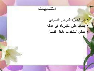 ‫التشابهات‬
•‫الضوئي‬ ‫العرض‬ ‫اجهزه‬ ‫من‬
•‫عمله‬ ‫في‬ ‫الكهرباء‬ ‫علي‬ ‫يعتمد‬
•‫الفصل‬ ‫داخل‬ ‫استخدامه‬ ‫يمكن‬
 