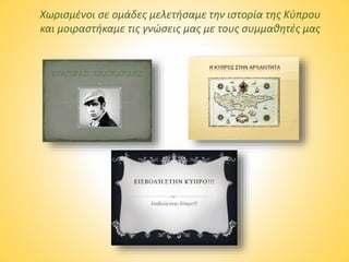 Χωρισμένοι σε ομάδες μελετήσαμε την ιστορία της Κύπρου
και μοιραστήκαμε τις γνώσεις μας με τους συμμαθητές μας
 