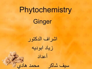 Phytochemistry
Ginger
‫الدكتور‬ ‫اشراف‬
‫زياد‬‫ابوديه‬
‫أعداد‬
‫هادي‬ ‫محمد‬ ‫شاكر‬ ‫سيف‬
 