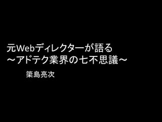 元Webディレクターが語る
〜アドテク業界の七不思議〜
簗島亮次
 
