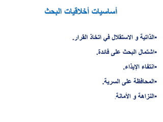 ‫البحث‬ ‫أخالقيات‬ ‫أساسيات‬
•‫القرار‬ ‫اتخاذ‬ ‫في‬ ‫االستقالل‬ ‫و‬ ‫الذاتية‬.
•‫فائدة‬ ‫على‬ ‫البحث‬ ‫اشتمال‬.
•‫اإليذاء‬ ‫انتفاء‬.
•‫السرية‬ ‫على‬ ‫المحافظة‬.
•‫األمانة‬ ‫و‬ ‫النزاهة‬.
 