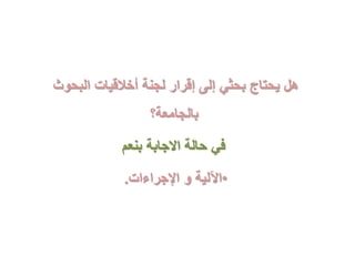 ‫البحوث‬ ‫أخالقيات‬ ‫لجنة‬ ‫إقرار‬ ‫إلى‬ ‫بحثي‬ ‫يحتاج‬ ‫هل‬
‫بالجامعة؟‬
‫بنعم‬ ‫االجابة‬ ‫حالة‬ ‫في‬
•‫اإلجراءات‬ ‫و‬ ‫اآللية‬.
 
