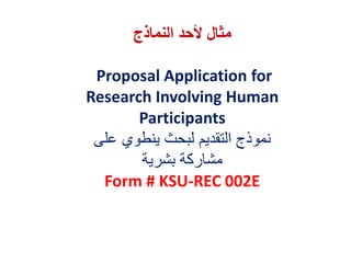 ‫النماذج‬ ‫ألحد‬ ‫مثال‬
Proposal Application for
Research Involving Human
Participants
‫على‬ ‫ينطوي‬ ‫لبحث‬ ‫التقديم‬ ‫نموذج‬
‫بشرية‬ ‫مشاركة‬
Form # KSU-REC 002E
 