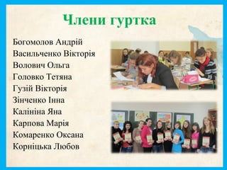 Члени гуртка
Богомолов Андрій
Васильченко Вікторія
Волович Ольга
Головко Тетяна
Гузій Вікторія
Зінченко Інна
Калініна Яна
Карпова Марія
Комаренко Оксана
Корніцька Любов
 